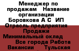 Менеджер по продажам › Название организации ­ Боровкова А.С, ИП › Отрасль предприятия ­ Продажи › Минимальный оклад ­ 23 000 - Все города Работа » Вакансии   . Тульская обл.